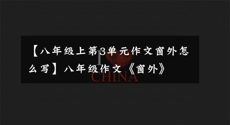 【八年级上第3单元作文窗外怎么写】八年级作文《窗外》
