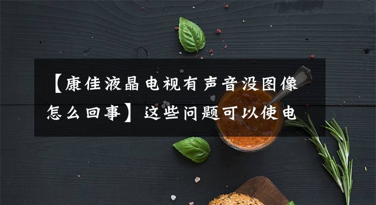 【康佳液晶电视有声音没图像怎么回事】这些问题可以使电视有声音，没有视频，师傅这样检查和修理