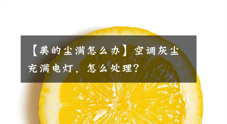 【美的尘满怎么办】空调灰尘充满电灯,怎么处理?