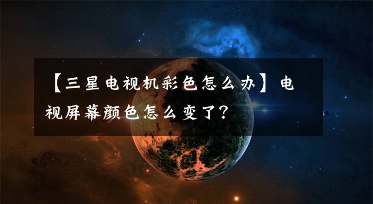【三星电视机彩色怎么办】电视屏幕颜色怎么变了？