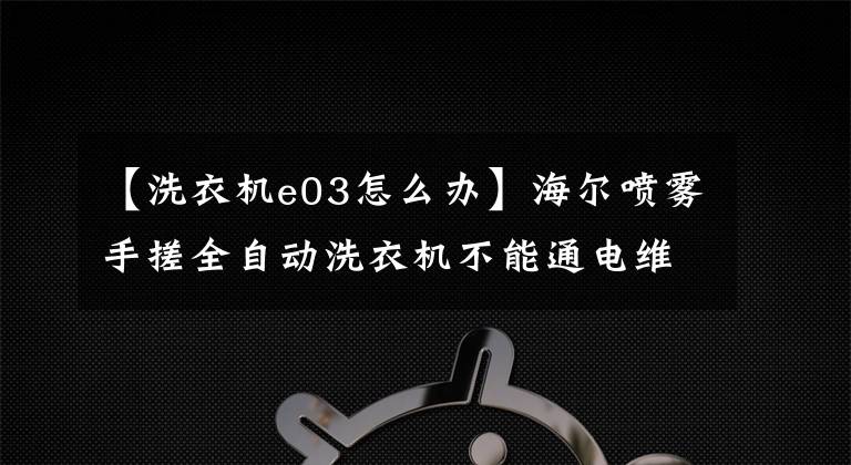 【洗衣机e03怎么办】海尔喷雾手搓全自动洗衣机不能通电维护共享