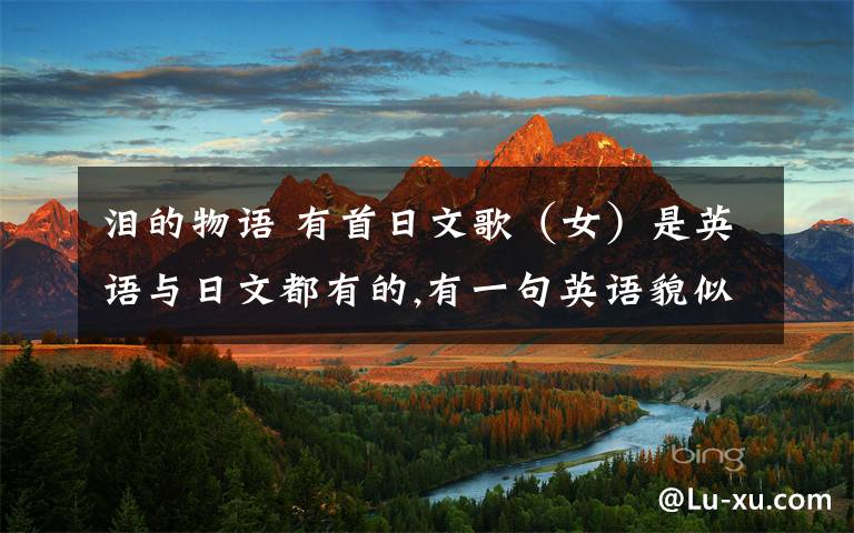 泪的物语 有首日文歌(女)是英语与日文都有的,有一句英语貌似是‘can you hear the voice of my hear