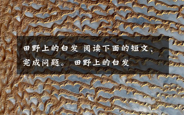 田野上的白发 阅读下面的短文,完成问题。 田野上的白发