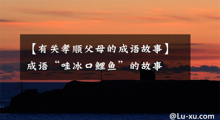 【有关孝顺父母的成语故事】成语“哇冰口鲤鱼”的故事