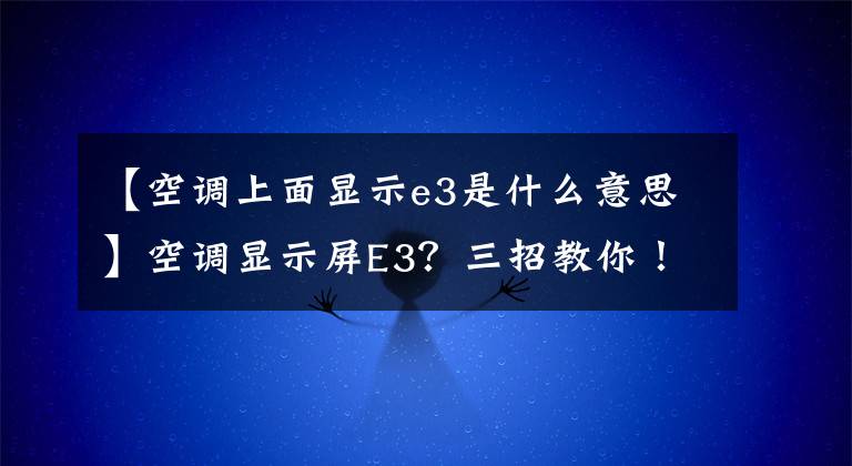 【空调上面显示e3是什么意思】空调显示屏E3?三招教你!