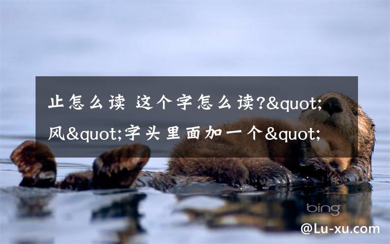 止怎么读 这个字怎么读?"风"字头里面加一个"止"字