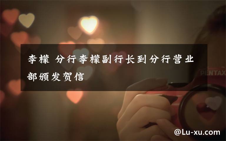 李檬 分行李檬副行长到分行营业部颁发贺信