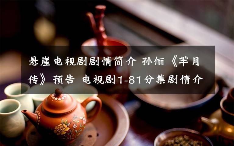 悬崖电视剧剧情简介 孙俪《芈月传》预告 电视剧1-81分集剧情介绍大结局:芈月目睹黄子歇跌入悬崖