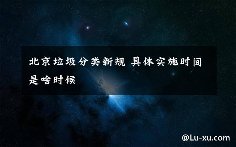 北京垃圾分类新规 具体实施时间是啥时候