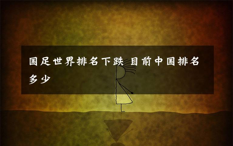 国足世界排名下跌 目前中国排名多少