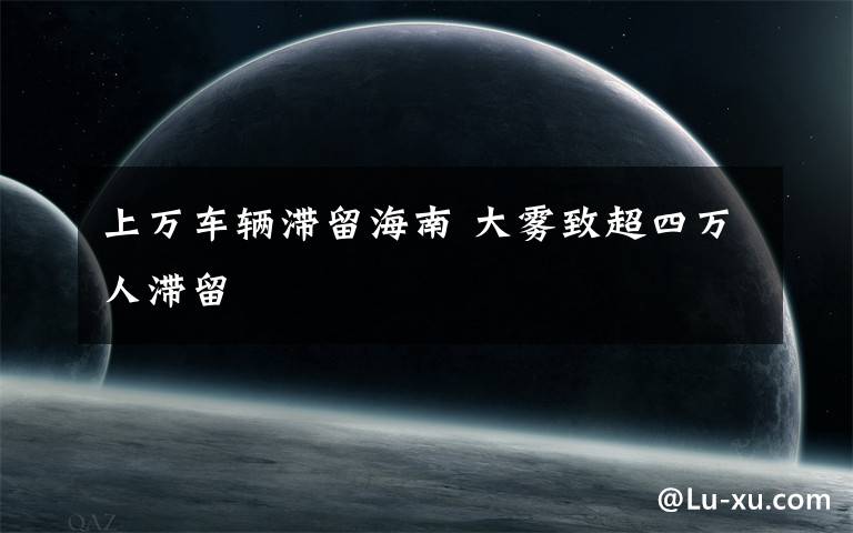 上万车辆滞留海南 大雾致超四万人滞留