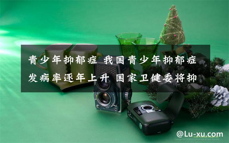 青少年抑郁症 我国青少年抑郁症发病率逐年上升 国家卫健委将抑郁症筛查纳入学生健康体检