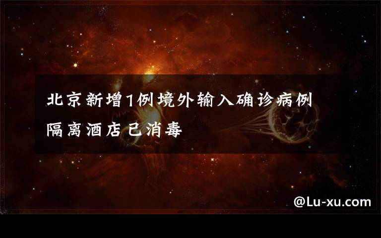 北京新增1例境外输入确诊病例 隔离酒店已消毒