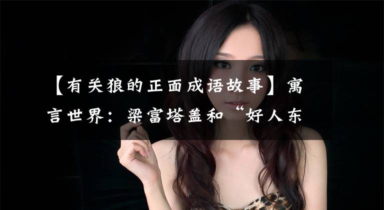 【有关狼的正面成语故事】寓言世界:梁富塔盖和“好人东郭老师”和“中山狼”