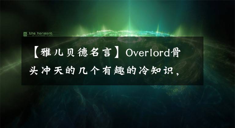 【雅儿贝德名言】Overlord骨头冲天的几个有趣的冷知识,雅贝德真的吓得你哭了!