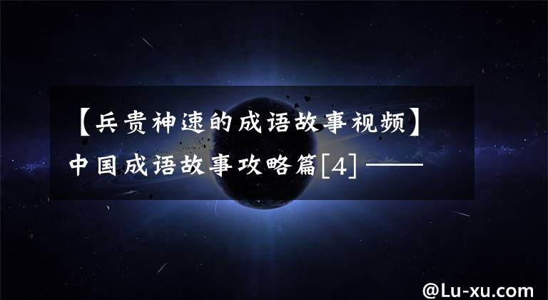 【兵贵神速的成语故事视频】中国成语故事攻略篇[4] ——士兵很快