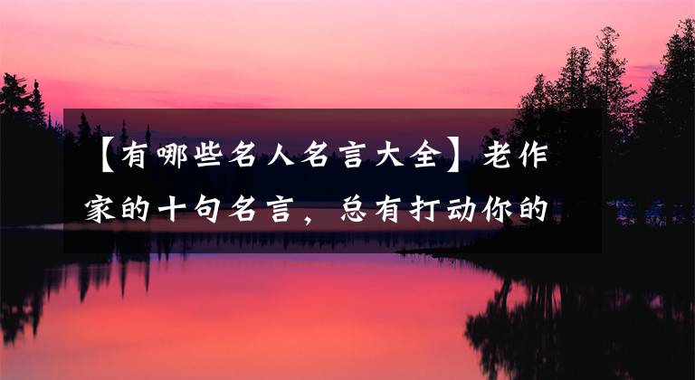 【有哪些名人名言大全】老作家的十句名言,总有打动你的话
