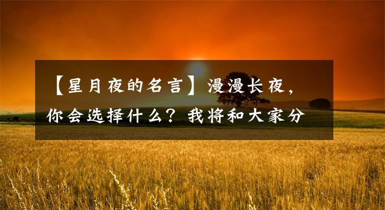 【星月夜的名言】漫漫长夜,你会选择什么?我将和大家分享一首短诗。