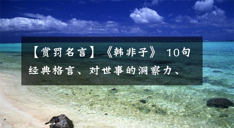 【赏罚名言】《韩非子》 10句经典格言、对世事的洞察力、人生经营