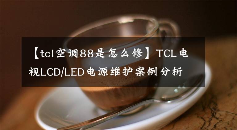 【tcl空调88是怎么修】TCL电视LCD/LED电源维护案例分析