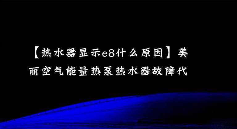【热水器显示e8什么原因】美丽空气能量热泵热水器故障代码分析及解决方案