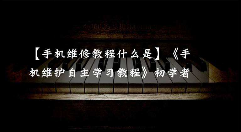 【手机维修教程什么是】《手机维护自主学习教程》初学者如何系统学习手机维护技术理论知识?