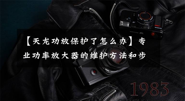 【天龙功放保护了怎么办】专业功率放大器的维护方法和步骤