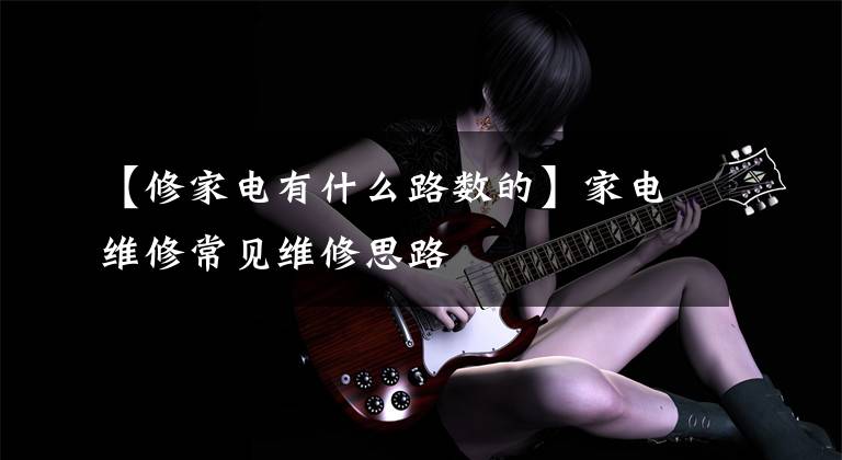 【修家电有什么路数的】家电维修常见维修思路