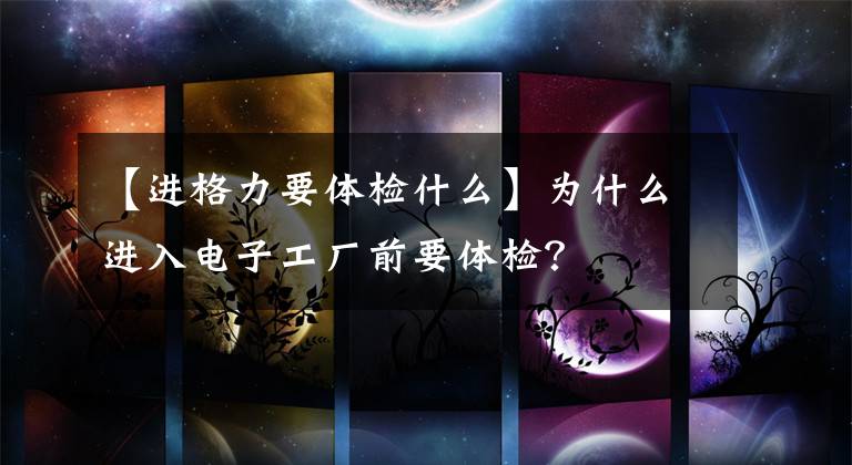 【进格力要体检什么】为什么进入电子工厂前要体检?