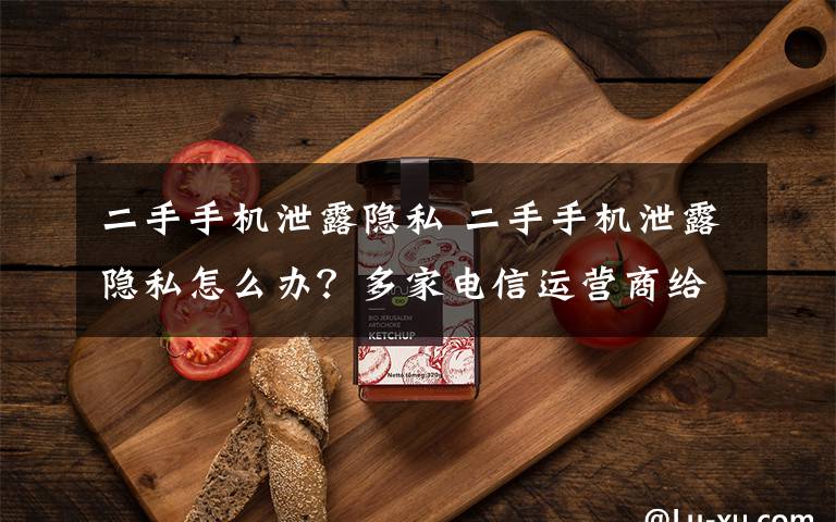 二手手机泄露隐私 二手手机泄露隐私怎么办?多家电信运营商给出这种反馈