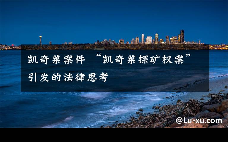 凯奇莱案件 “凯奇莱探矿权案”引发的法律思考