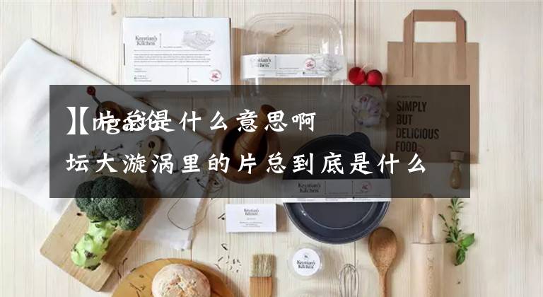 【片总是什么意思啊
】nga论坛大漩涡里的片总到底是什么意思啊?老见他们说片总客户端什么的,搞不懂是啥东东啊......