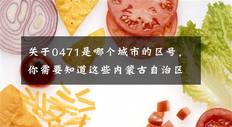 关于0471是哪个城市的区号,你需要知道这些内蒙古自治区党委宣传部公告