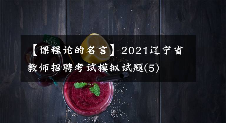 【课程论的名言】2021辽宁省教师招聘考试模拟试题(5)