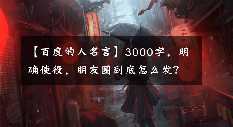 【百度的人名言】3000字，明确使役，朋友圈到底怎么发？