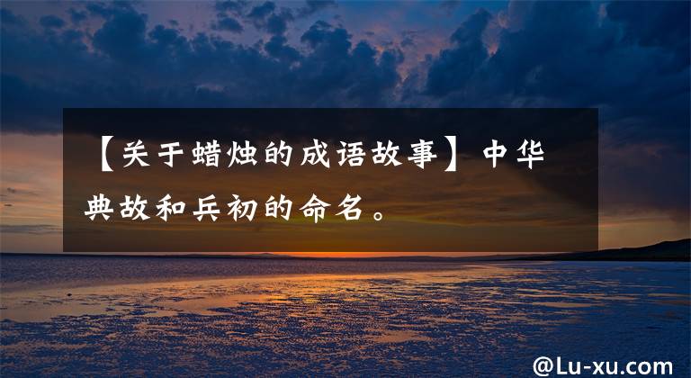 【关于蜡烛的成语故事】中华典故和兵初的命名。