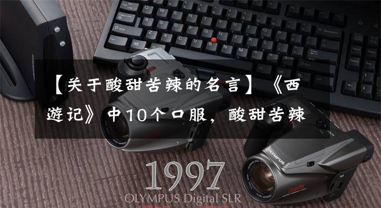 【关于酸甜苦辣的名言】《西游记》中10个口服，酸甜苦辣地看世界人心