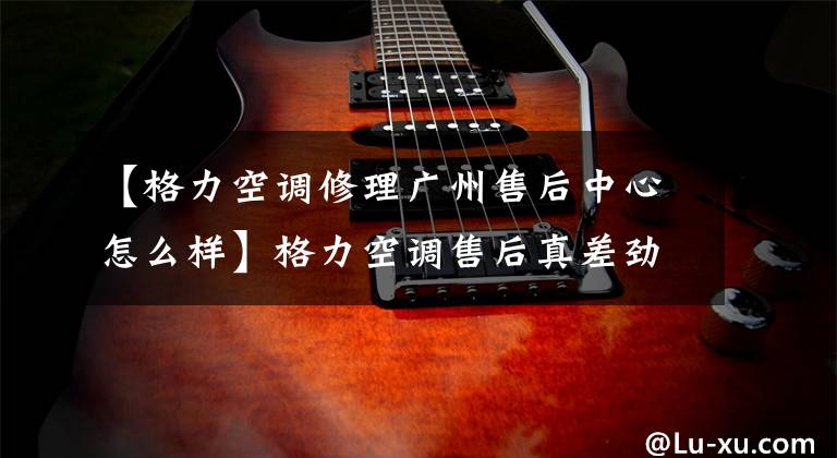 【格力空调修理广州售后中心怎么样】格力空调售后真差劲，谁能帮忙？