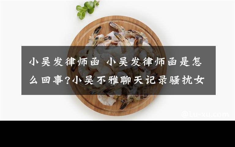 小吴发律师函 小吴发律师函是怎么回事?小吴不雅聊天记录骚扰女网友是真的吗?