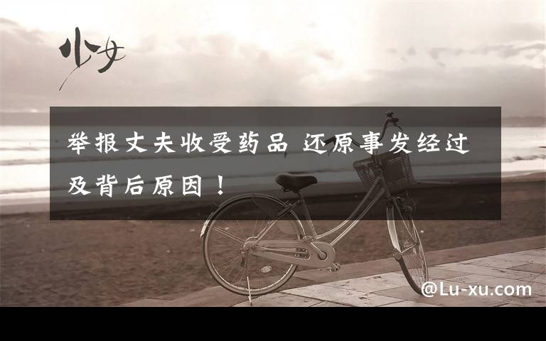 举报丈夫收受药品 还原事发经过及背后原因!
