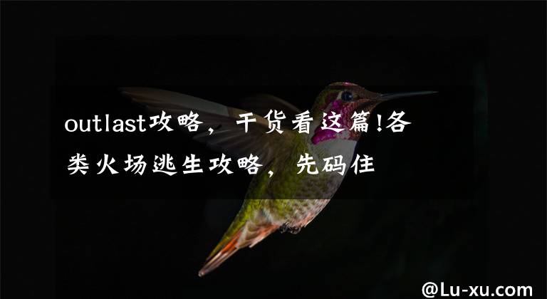 outlast攻略,干货看这篇!各类火场逃生攻略,先码住