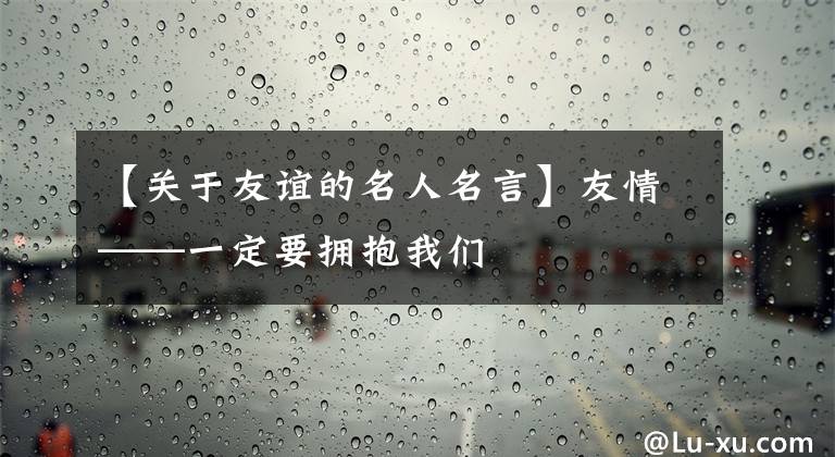 【关于友谊的名人名言】友情——一定要拥抱我们