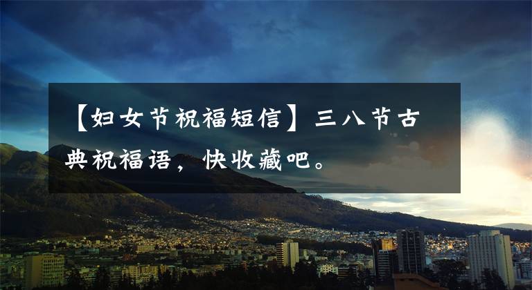 【妇女节祝福短信】三八节古典祝福语,快收藏吧。