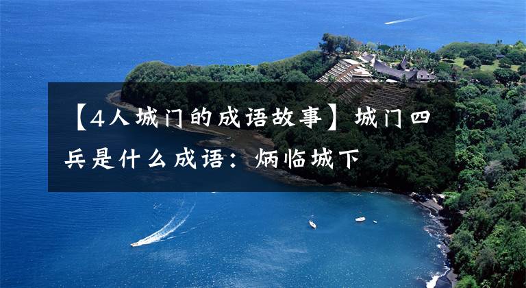 【4人城门的成语故事】城门四兵是什么成语：炳临城下
