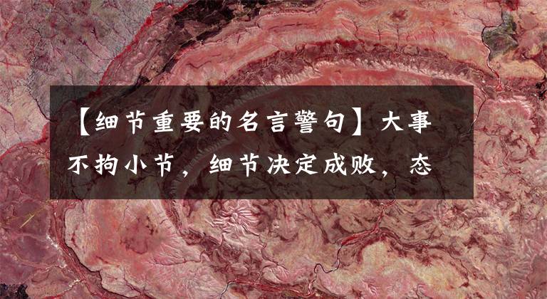 【细节重要的名言警句】大事不拘小节,细节决定成败,态度决定一切。