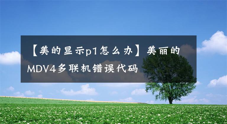 【美的显示p1怎么办】美丽的MDV4多联机错误代码