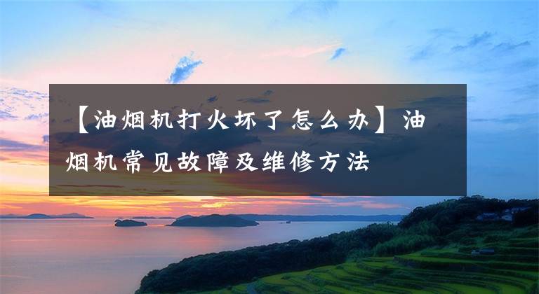 【油烟机打火坏了怎么办】油烟机常见故障及维修方法