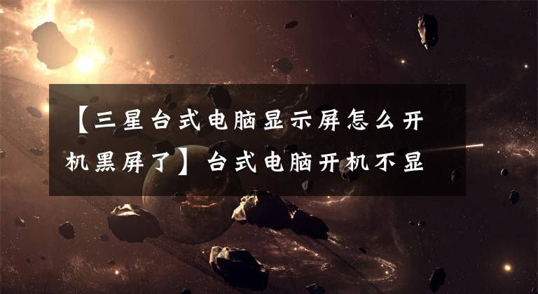 【三星台式电脑显示屏怎么开机黑屏了】台式电脑开机不显示视频怎么办?