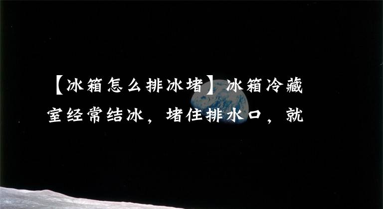 【冰箱怎么排冰堵】冰箱冷藏室经常结冰,堵住排水口,就能处理几块钱的遗物。