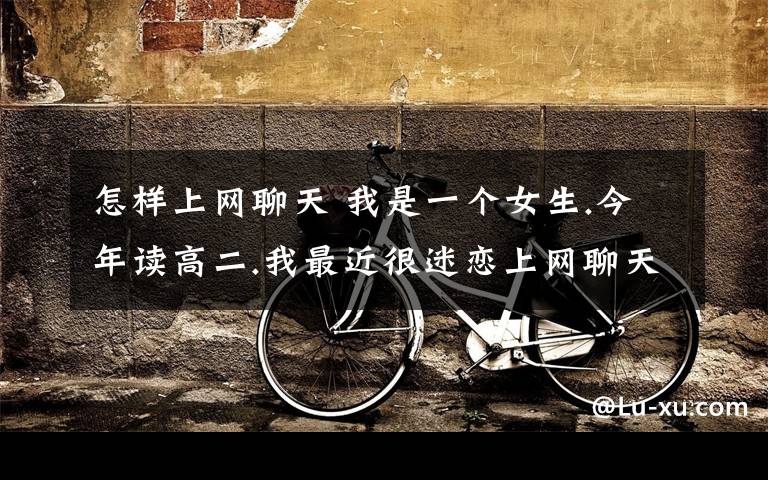 怎样上网聊天 我是一个女生.今年读高二.我最近很迷恋上网聊天,经常上网聊天怎么办?